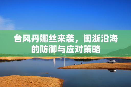台风丹娜丝来袭，闽浙沿海的防御与应对策略
