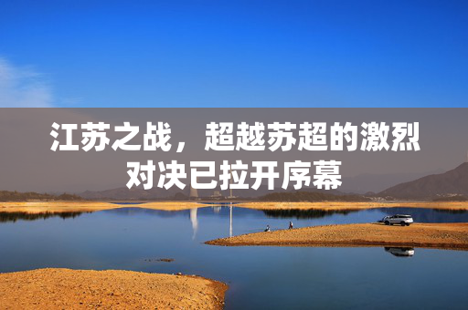 江苏之战，超越苏超的激烈对决已拉开序幕