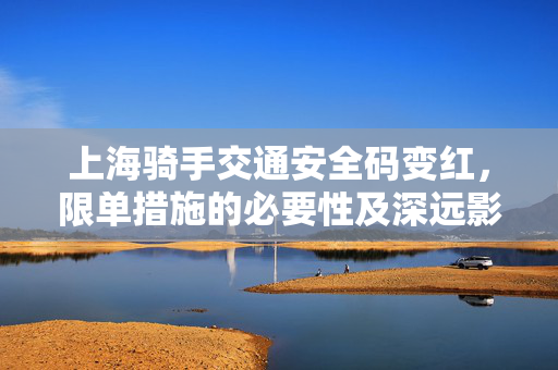 上海骑手交通安全码变红，限单措施的必要性及深远影响