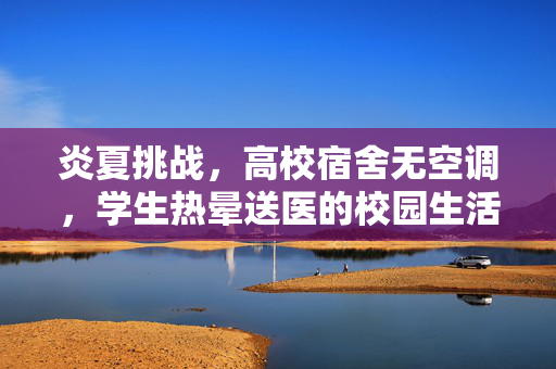 炎夏挑战，高校宿舍无空调，学生热晕送医的校园生活困境