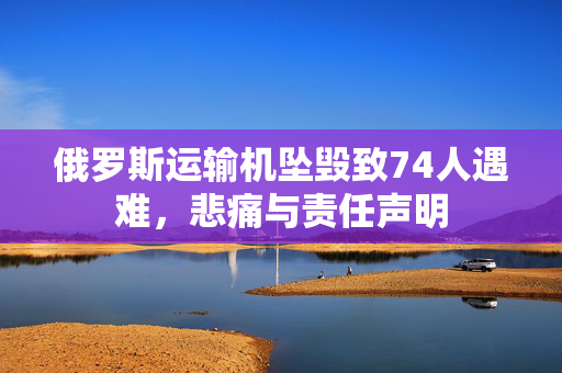 俄罗斯运输机坠毁致74人遇难，悲痛与责任声明