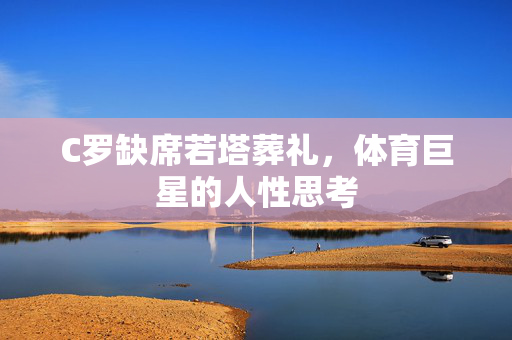 C罗缺席若塔葬礼，体育巨星的人性思考