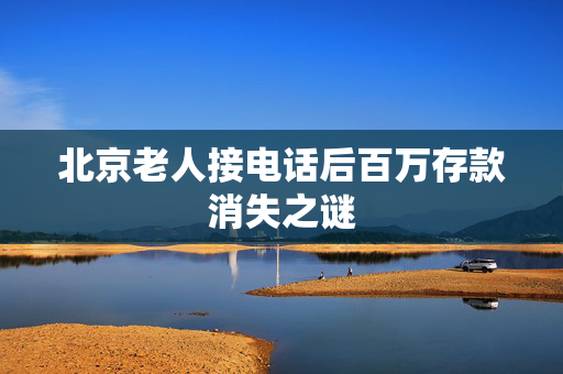 北京老人接电话后百万存款消失之谜