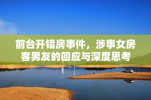 前台开错房事件，涉事女房客男友的回应与深度思考