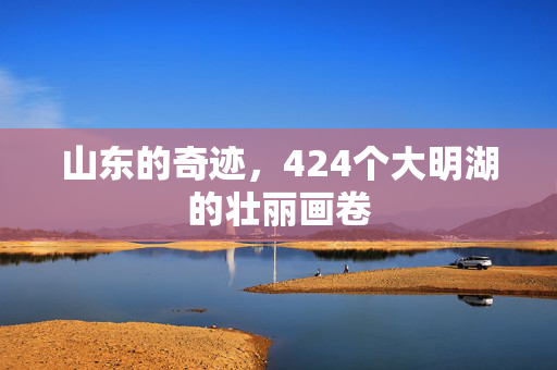 山东的奇迹，424个大明湖的壮丽画卷