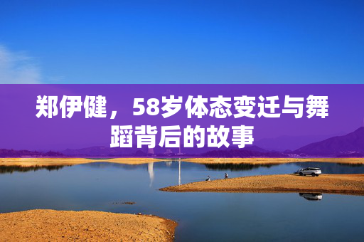 郑伊健，58岁体态变迁与舞蹈背后的故事