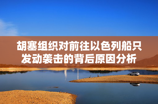 胡塞组织对前往以色列船只发动袭击的背后原因分析