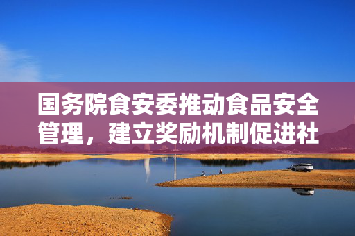 国务院食安委推动食品安全管理，建立奖励机制促进社会共治