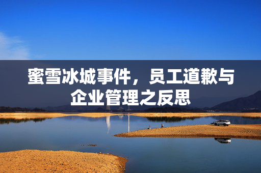 蜜雪冰城事件，员工道歉与企业管理之反思
