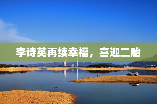 李诗英再续幸福，喜迎二胎