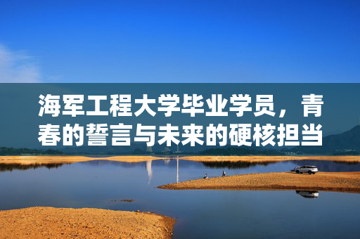海军工程大学毕业学员，青春的誓言与未来的硬核担当