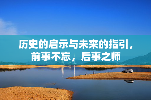 历史的启示与未来的指引，前事不忘，后事之师
