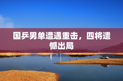 国乒男单遭遇重击，四将遗憾出局