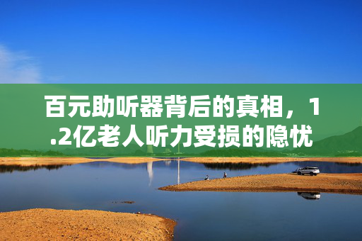 百元助听器背后的真相，1.2亿老人听力受损的隐忧