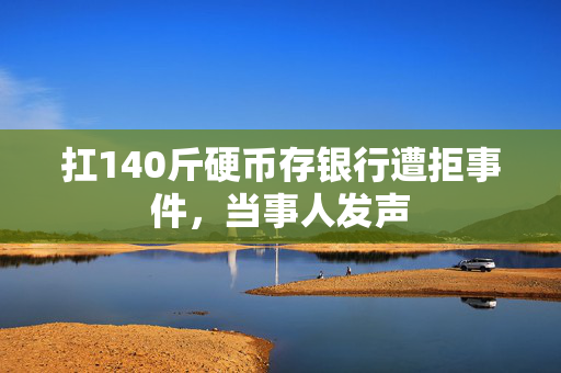扛140斤硬币存银行遭拒事件，当事人发声