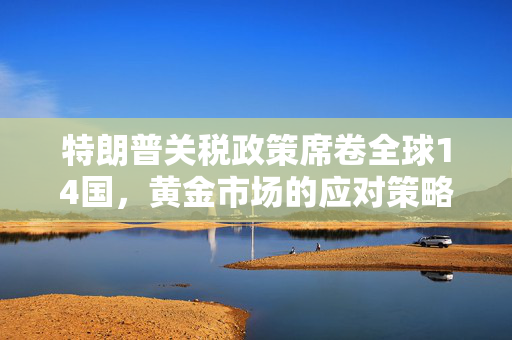 特朗普关税政策席卷全球14国，黄金市场的应对策略