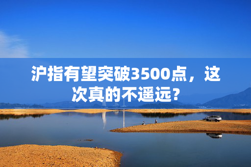 沪指有望突破3500点，这次真的不遥远？