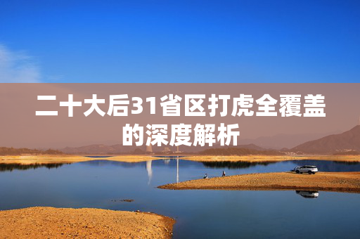 二十大后31省区打虎全覆盖的深度解析