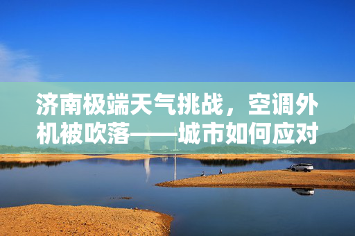 济南极端天气挑战，空调外机被吹落——城市如何应对气候变化之挑战
