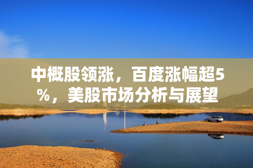 中概股领涨，百度涨幅超5%，美股市场分析与展望