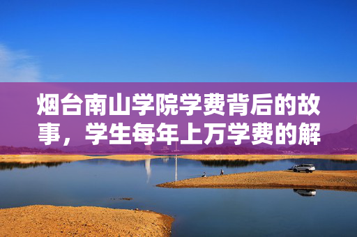烟台南山学院学费背后的故事，学生每年上万学费的解析