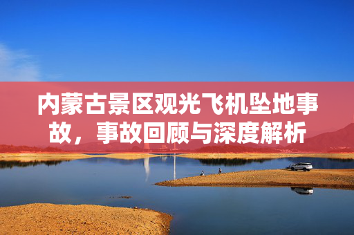 内蒙古景区观光飞机坠地事故，事故回顾与深度解析