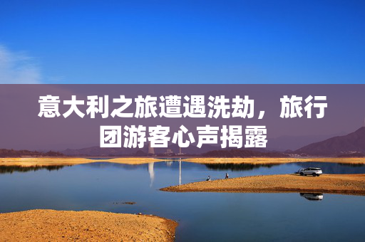 意大利之旅遭遇洗劫，旅行团游客心声揭露