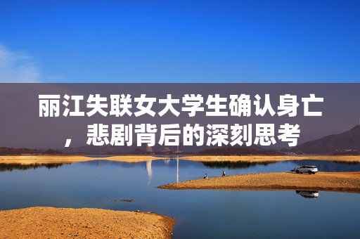 丽江失联女大学生确认身亡，悲剧背后的深刻思考