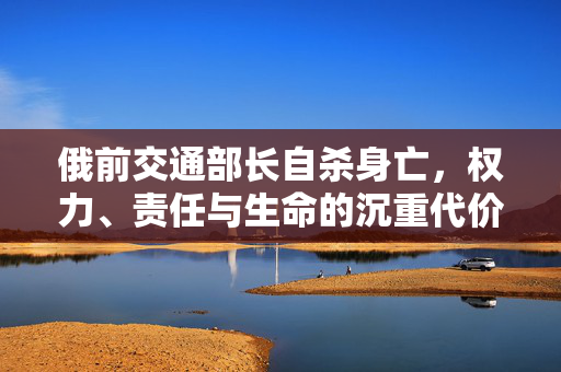 俄前交通部长自杀身亡，权力、责任与生命的沉重代价