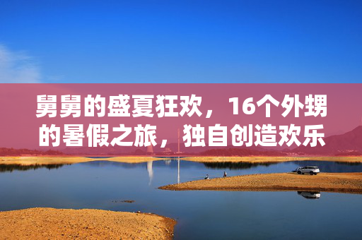 舅舅的盛夏狂欢，16个外甥的暑假之旅，独自创造欢乐