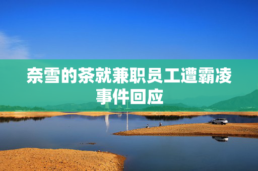奈雪的茶就兼职员工遭霸凌事件回应