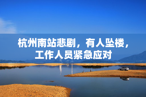 杭州南站悲剧，有人坠楼，工作人员紧急应对