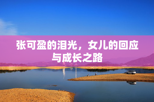 张可盈的泪光，女儿的回应与成长之路