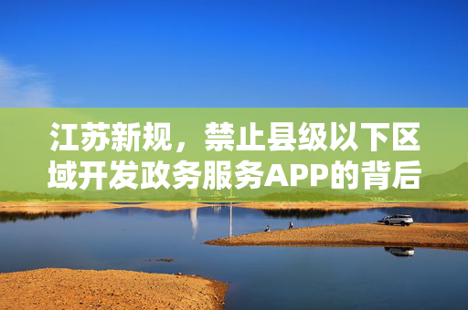 江苏新规，禁止县级以下区域开发政务服务APP的背后思考
