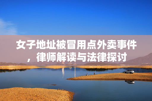 女子地址被冒用点外卖事件，律师解读与法律探讨