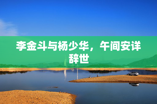 李金斗与杨少华，午间安详辞世