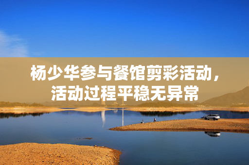 杨少华参与餐馆剪彩活动，活动过程平稳无异常