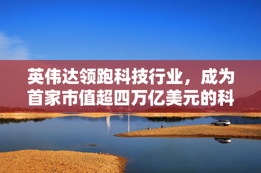 英伟达领跑科技行业，成为首家市值超四万亿美元的科技巨头