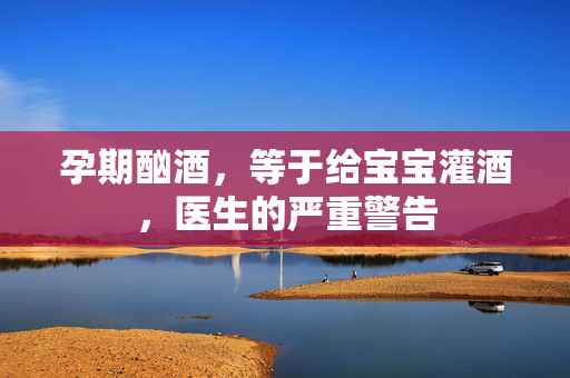 孕期酗酒，等于给宝宝灌酒，医生的严重警告