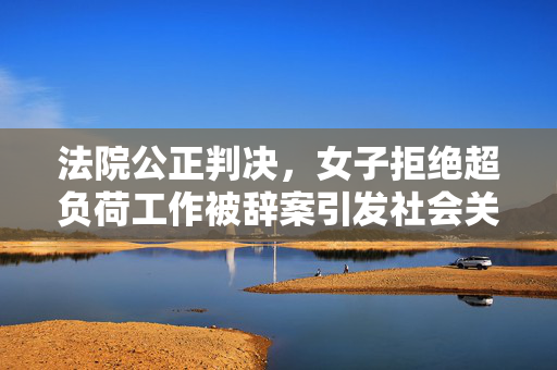 法院公正判决，女子拒绝超负荷工作被辞案引发社会关注