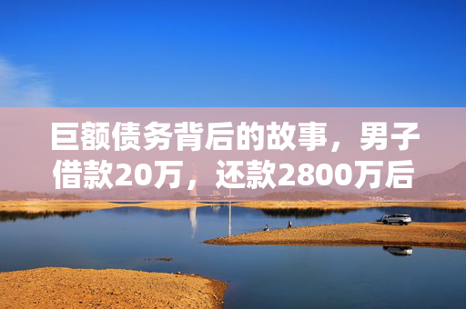 巨额债务背后的故事，男子借款20万，还款2800万后仍欠470万