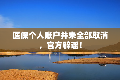 医保个人账户并未全部取消，官方辟谣！