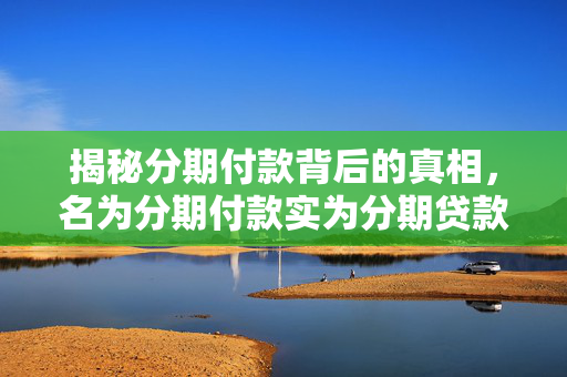 揭秘分期付款背后的真相，名为分期付款实为分期贷款