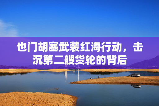 也门胡塞武装红海行动，击沉第二艘货轮的背后