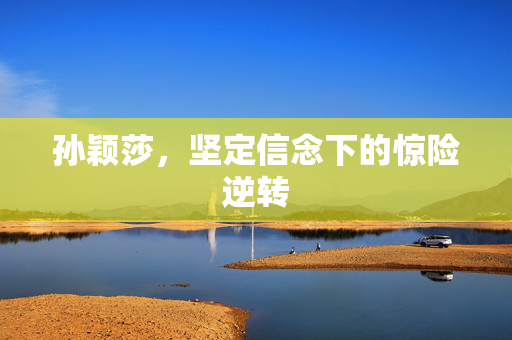 孙颖莎，坚定信念下的惊险逆转