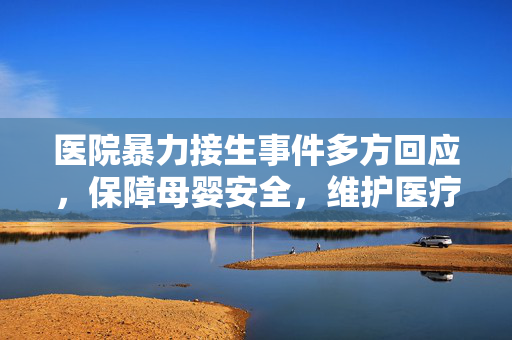 医院暴力接生事件多方回应，保障母婴安全，维护医疗伦理