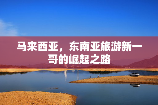 马来西亚，东南亚旅游新一哥的崛起之路