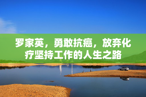罗家英，勇敢抗癌，放弃化疗坚持工作的人生之路