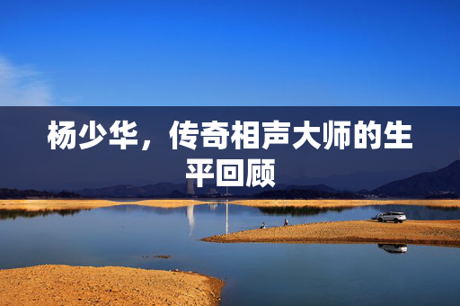 杨少华，传奇相声大师的生平回顾