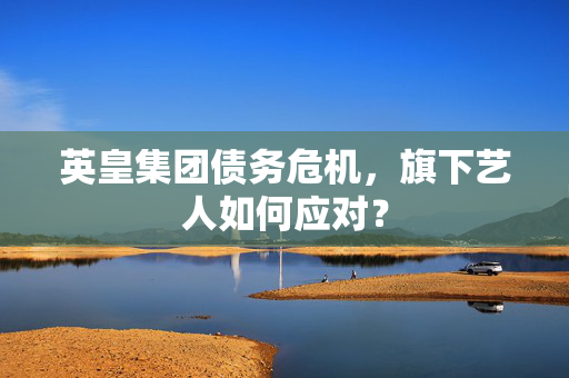 英皇集团债务危机，旗下艺人如何应对？
